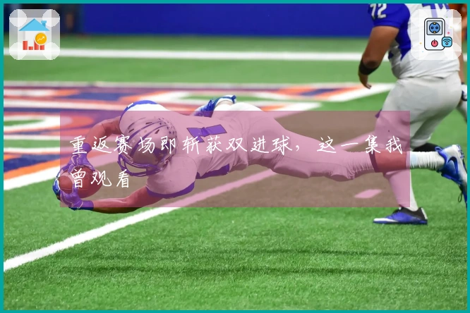 重返赛场即斩获双进球，这一集我曾观看