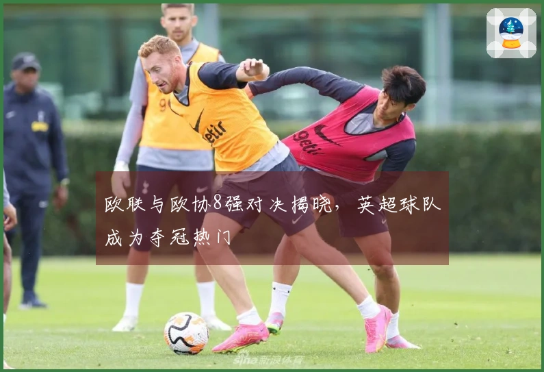 欧联与欧协8强对决揭晓，英超球队成为夺冠热门