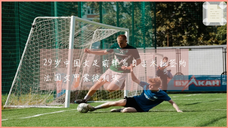 29岁中国女足前锋乌日古木拉签约法国女甲蒙彼利埃