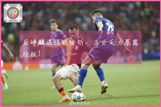 庞峥麟遇强敌徐昕，三分乏力暴露短板！