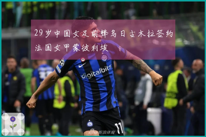 29岁中国女足前锋乌日古木拉签约法国女甲蒙彼利埃