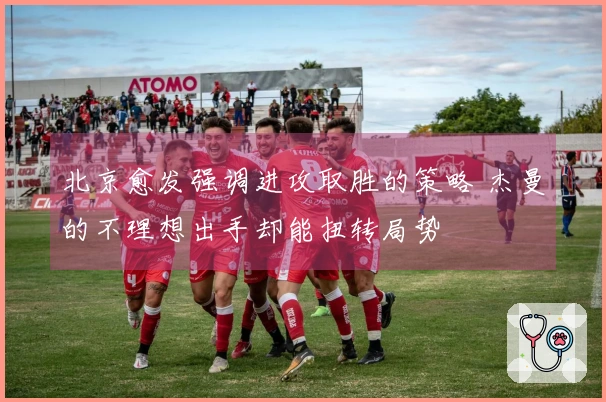 北京愈发强调进攻取胜的策略 杰曼的不理想出手却能扭转局势
