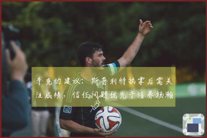 李克的建议：斯普利特执掌后需关注成绩，信任问题优先于培养杨瀚森