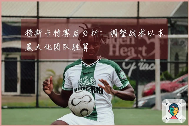 穆斯卡特赛后分析：调整战术以求最大化团队胜算