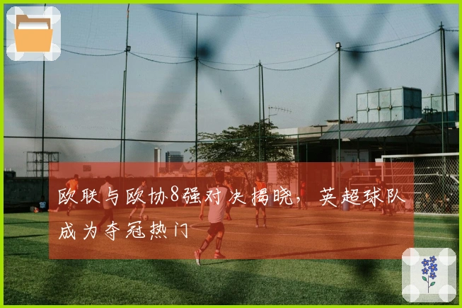 欧联与欧协8强对决揭晓，英超球队成为夺冠热门